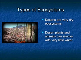 Types of EcosystemsTypes of Ecosystems
 Deserts are very dryDeserts are very dry
ecosystems.ecosystems.
 Desert plants andDesert plants and
animals can surviveanimals can survive
with very little water.with very little water.
 