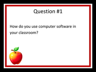 Question #1 How do you use computer software in your classroom? 
