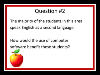 Question #2 The majority of the students in this area speak English as a second language. How would the use of computer software benefit these students? 