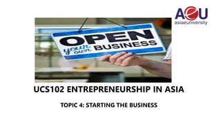 UCS102 ENTREPRENEURSHIP IN ASIA
TOPIC 4: STARTING THE BUSINESS
 