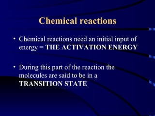 Chemical reactions
• Chemical reactions need an initial input of
  energy = THE ACTIVATION ENERGY

• During this part of the reaction the
  molecules are said to be in a
  TRANSITION STATE
 