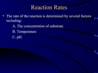 Reaction Rates
• The rate of the reaction is determined by several factors
  including:
      A. The concentration of substrate
      B. Temperature
      C. pH.
 