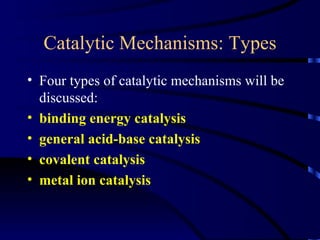 Catalytic Mechanisms: Types
• Four types of catalytic mechanisms will be
  discussed:
• binding energy catalysis
• general acid-base catalysis
• covalent catalysis
• metal ion catalysis
 