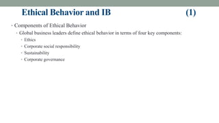 Ethical Behavior and IB (1)
• Components of Ethical Behavior
• Global business leaders define ethical behavior in terms of four key components:
• Ethics
• Corporate social responsibility
• Sustainability
• Corporate governance
 