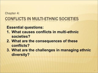 Chapter 4:
•1
Essential questions:
1. What causes conflicts in multi-ethnic
societies?
2. What are the consequences of these
conflicts?
3. What are the challenges in managing ethnic
diversity?
 
