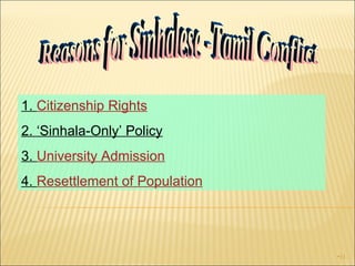 1.  Citizenship Rights 2. ‘Sinhala-Only’ Policy 3.  University Admission 4.  Resettlement of Population Reasons for Sinhalese -Tamil Conflict 