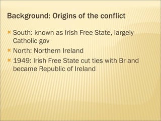 South: known as Irish Free State, largely Catholic gov North: Northern Ireland 1949: Irish Free State cut ties with Br and became Republic of Ireland Background: Origins of the conflict 