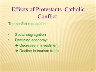 Effects of Protestants–Catholic Conflict  The conflict resulted in : Social segregation Declining economy:    Decrease in investment    Decline in tourism trade  