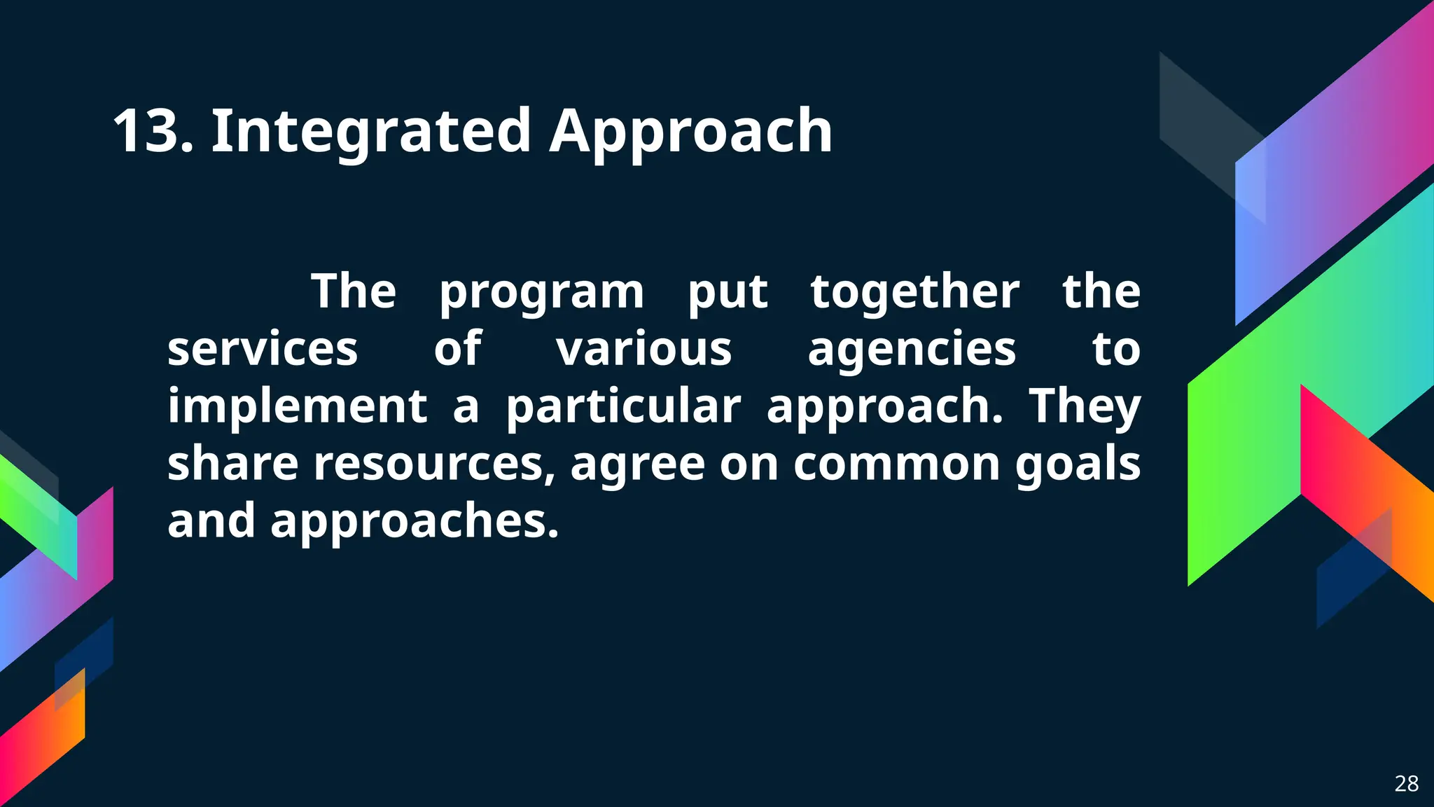 13. Integrated Approach
The program put together the
services of various agencies to
implement a particular approach. They
share resources, agree on common goals
and approaches.
28
 