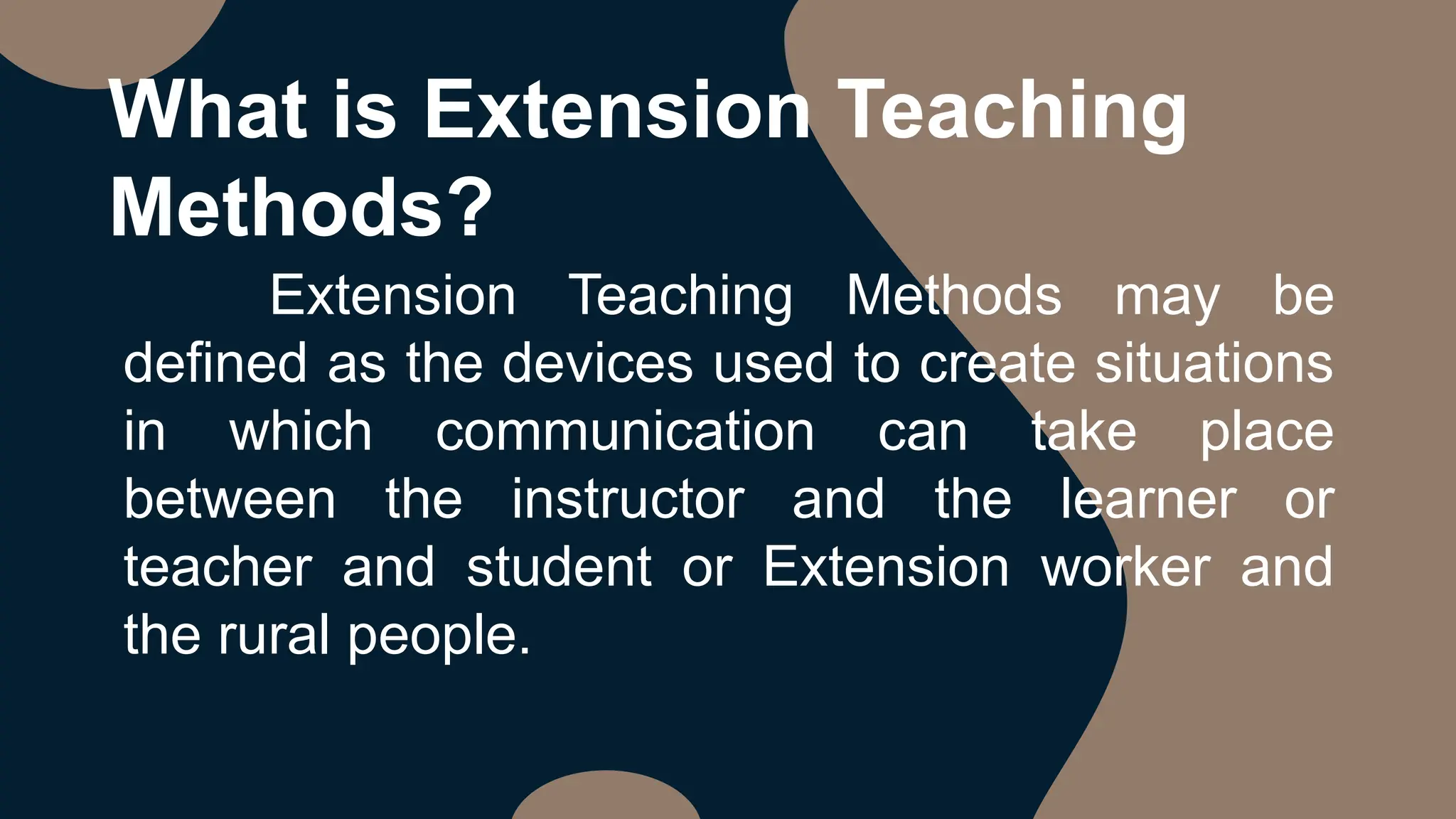 What is Extension Teaching
Methods?
Extension Teaching Methods may be
defined as the devices used to create situations
in which communication can take place
between the instructor and the learner or
teacher and student or Extension worker and
the rural people.
 