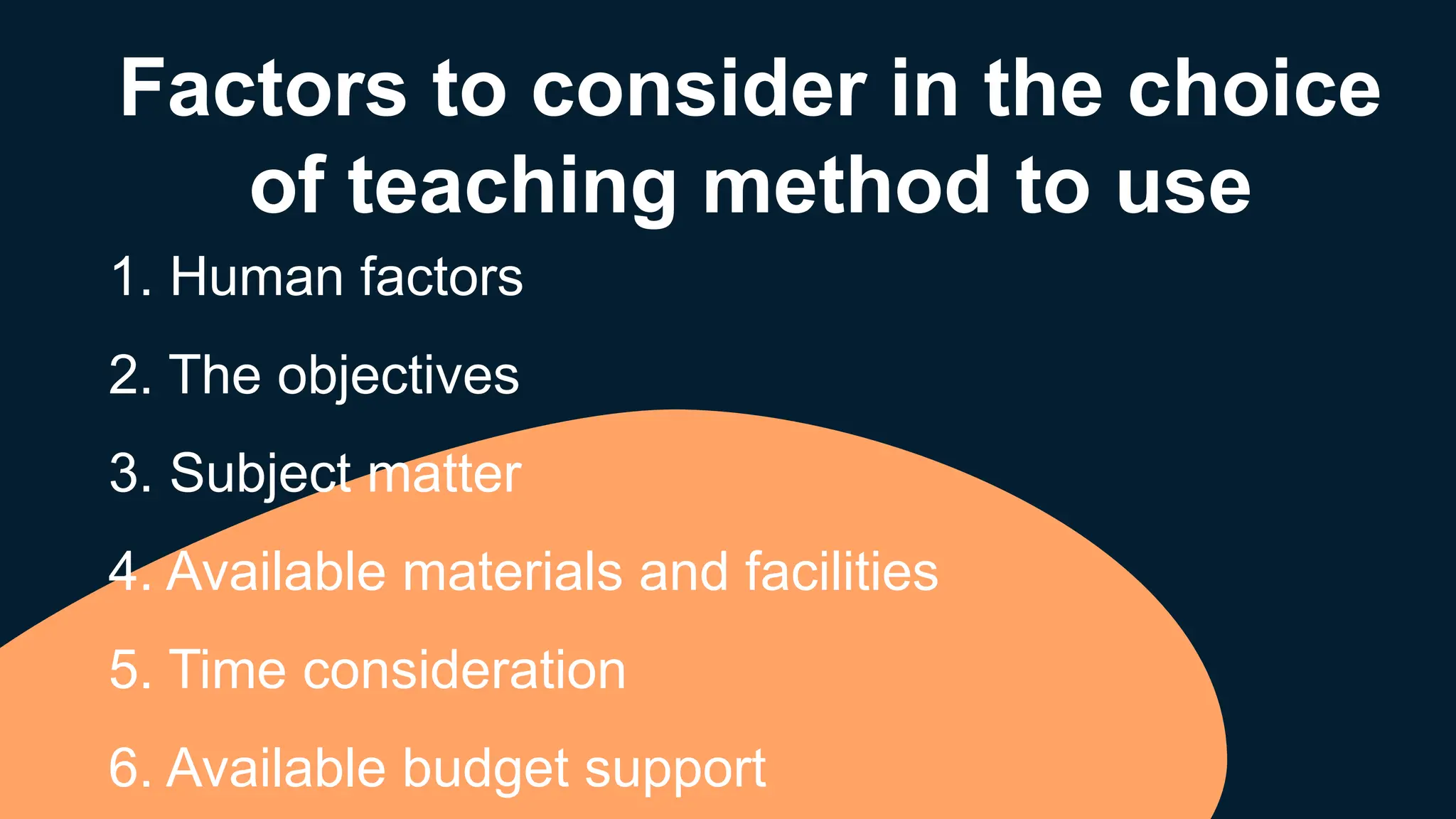 Factors to consider in the choice
of teaching method to use
1. Human factors
2. The objectives
3. Subject matter
4. Available materials and facilities
5. Time consideration
6. Available budget support
 