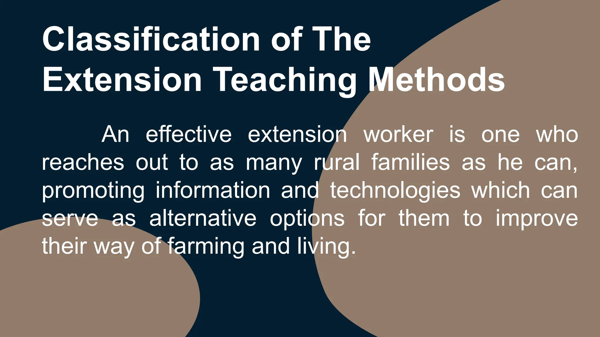 Classification of The
Extension Teaching Methods
An effective extension worker is one who
reaches out to as many rural families as he can,
promoting information and technologies which can
serve as alternative options for them to improve
their way of farming and living.
 