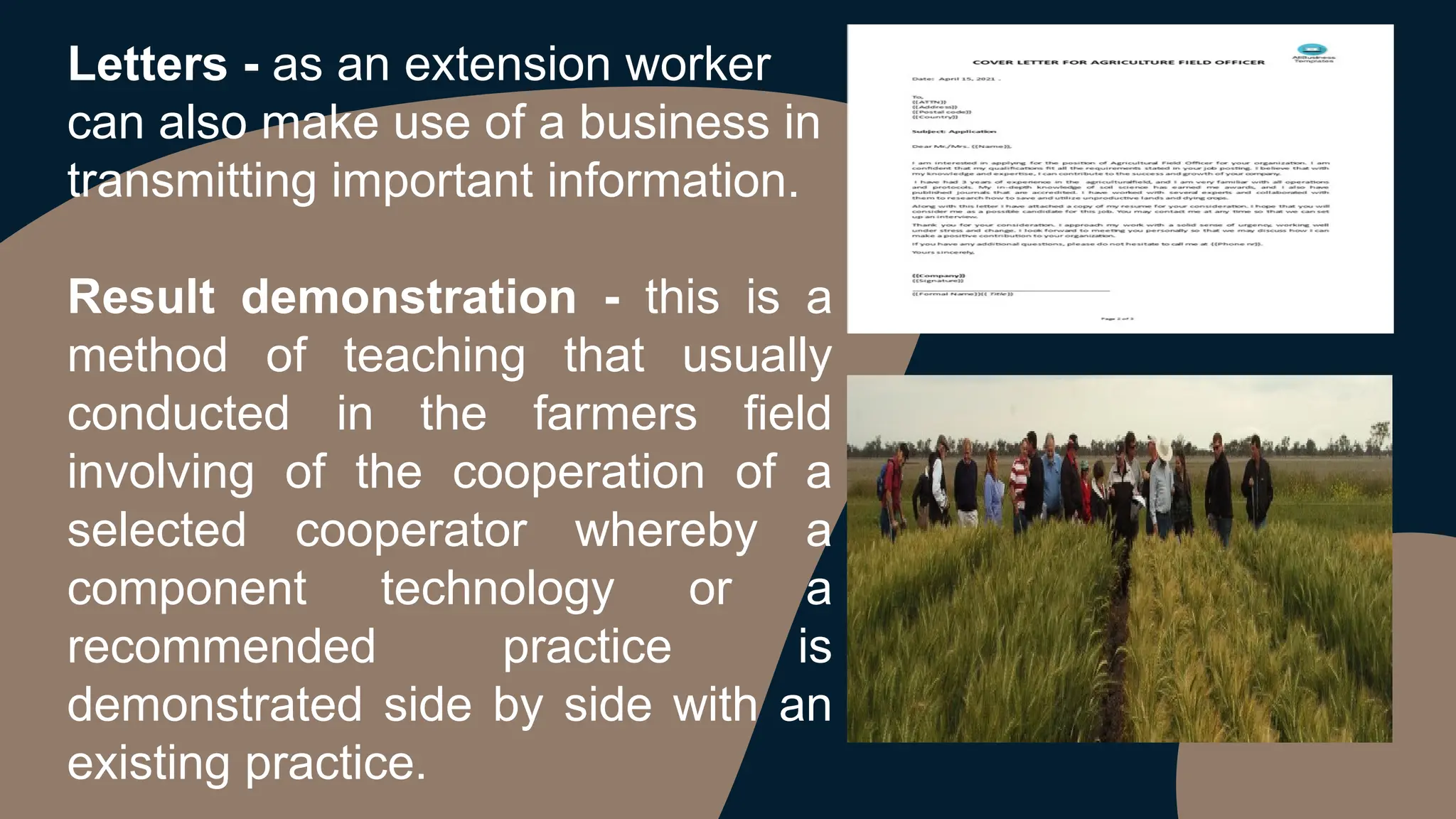 Letters - as an extension worker
can also make use of a business in
transmitting important information.
Result demonstration - this is a
method of teaching that usually
conducted in the farmers field
involving of the cooperation of a
selected cooperator whereby a
component technology or a
recommended practice is
demonstrated side by side with an
existing practice.
 