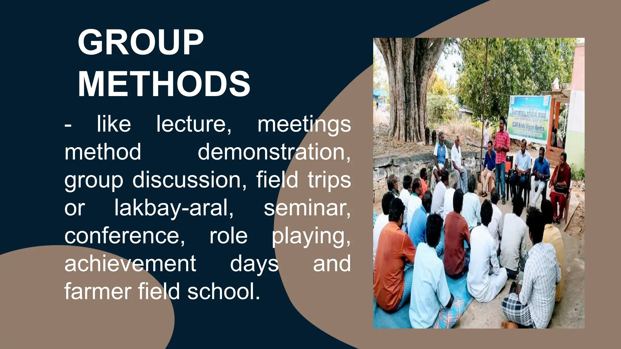 GROUP
METHODS
- like lecture, meetings
method demonstration,
group discussion, field trips
or lakbay-aral, seminar,
conference, role playing,
achievement days and
farmer field school.
 