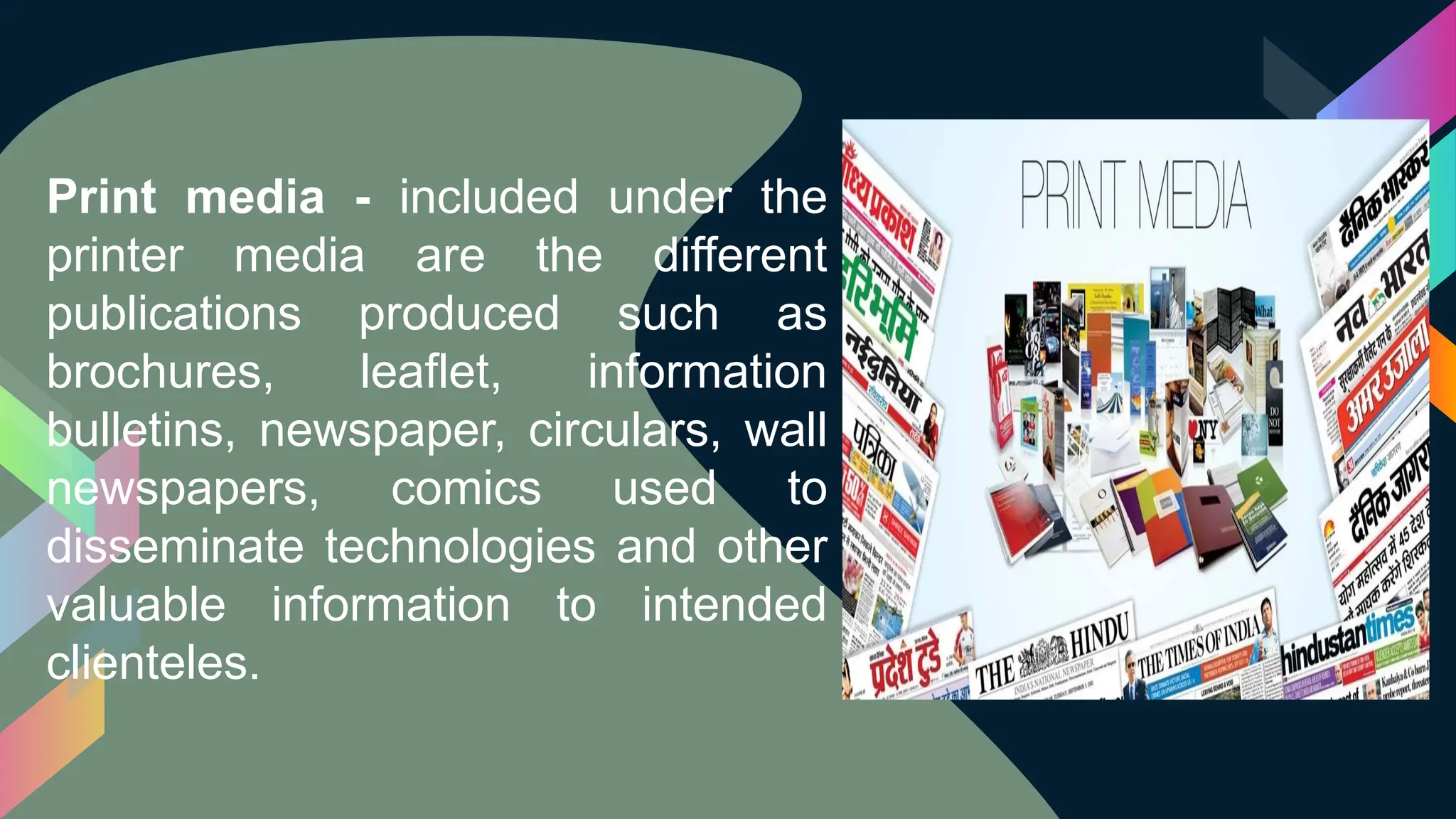 Print media - included under the
printer media are the different
publications produced such as
brochures, leaflet, information
bulletins, newspaper, circulars, wall
newspapers, comics used to
disseminate technologies and other
valuable information to intended
clienteles.
 