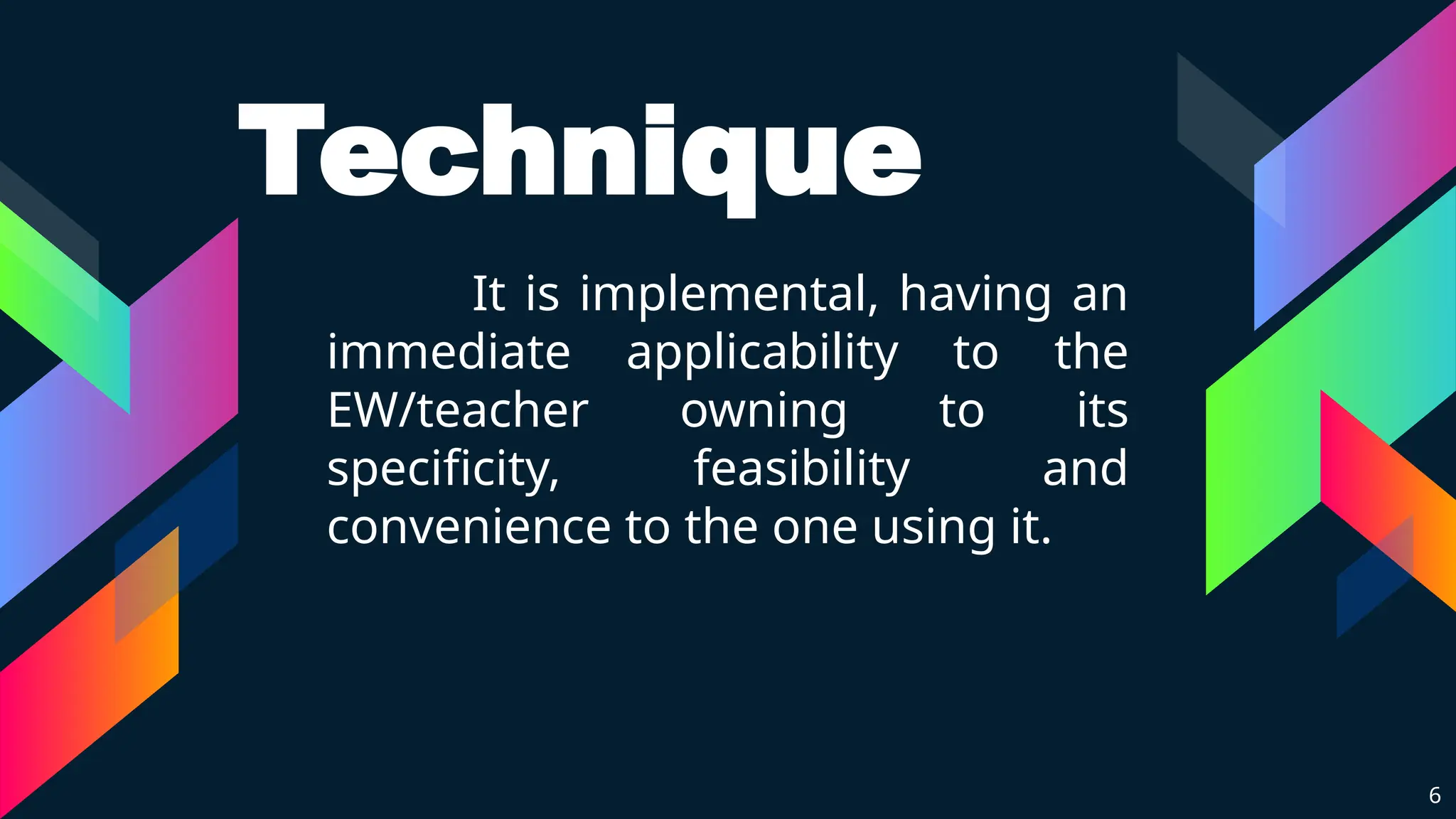 It is implemental, having an
immediate applicability to the
EW/teacher owning to its
specificity, feasibility and
convenience to the one using it.
6
Technique
 