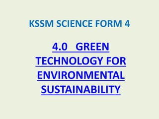 KSSM SCIENCE FORM 4
4.0 GREEN
TECHNOLOGY FOR
ENVIRONMENTAL
SUSTAINABILITY
 