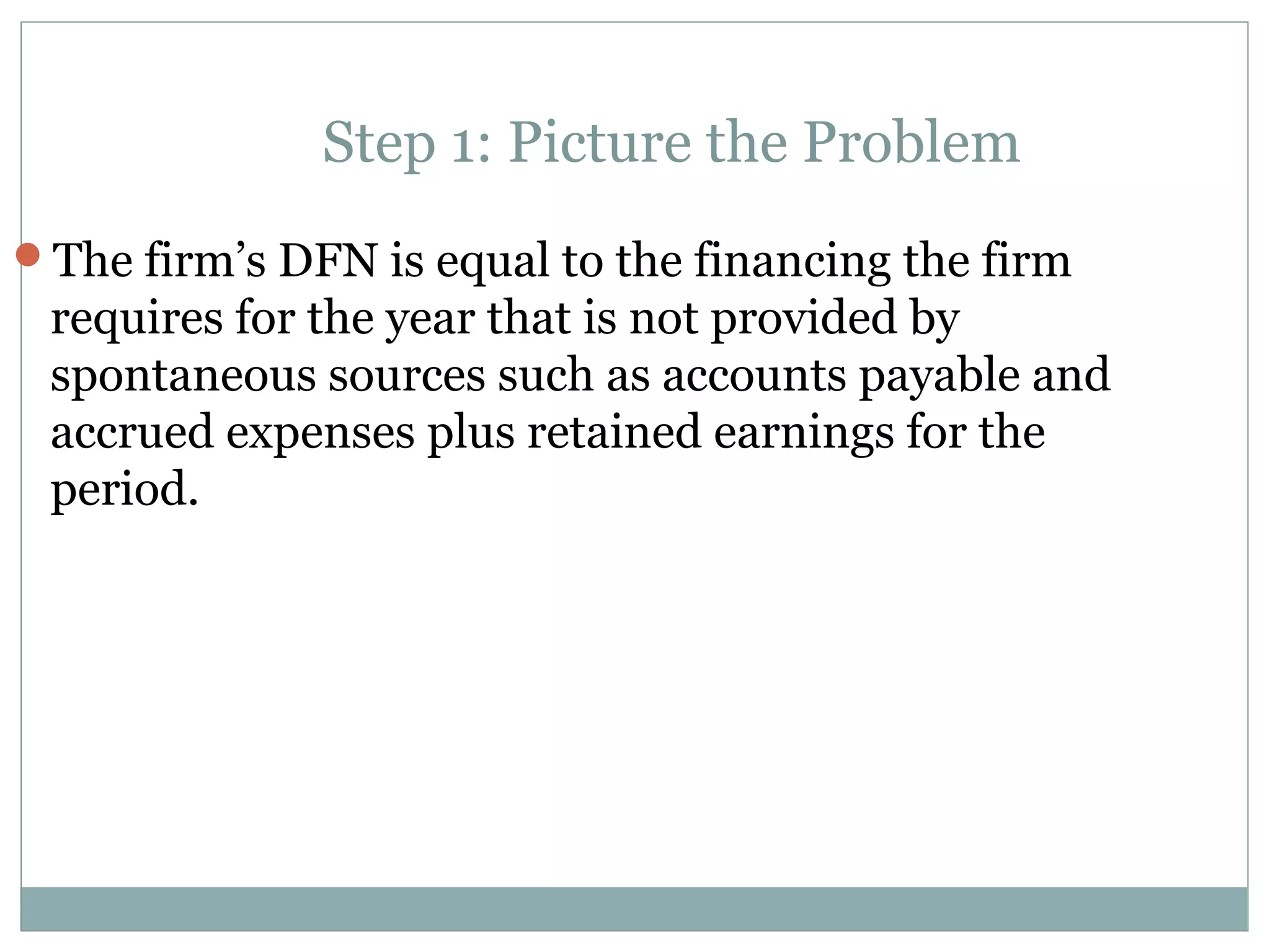 Step 1: Picture the Problem
The firm’s DFN is equal to the financing the firm
 requires for the year that is not provided by
 spontaneous sources such as accounts payable and
 accrued expenses plus retained earnings for the
 period.
 