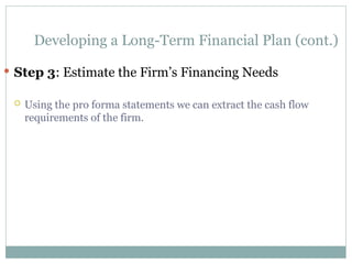 Developing a Long-Term Financial Plan (cont.)
 Step 3: Estimate the Firm’s Financing Needs
 Using the pro forma statements we can extract the cash flow
requirements of the firm.
 