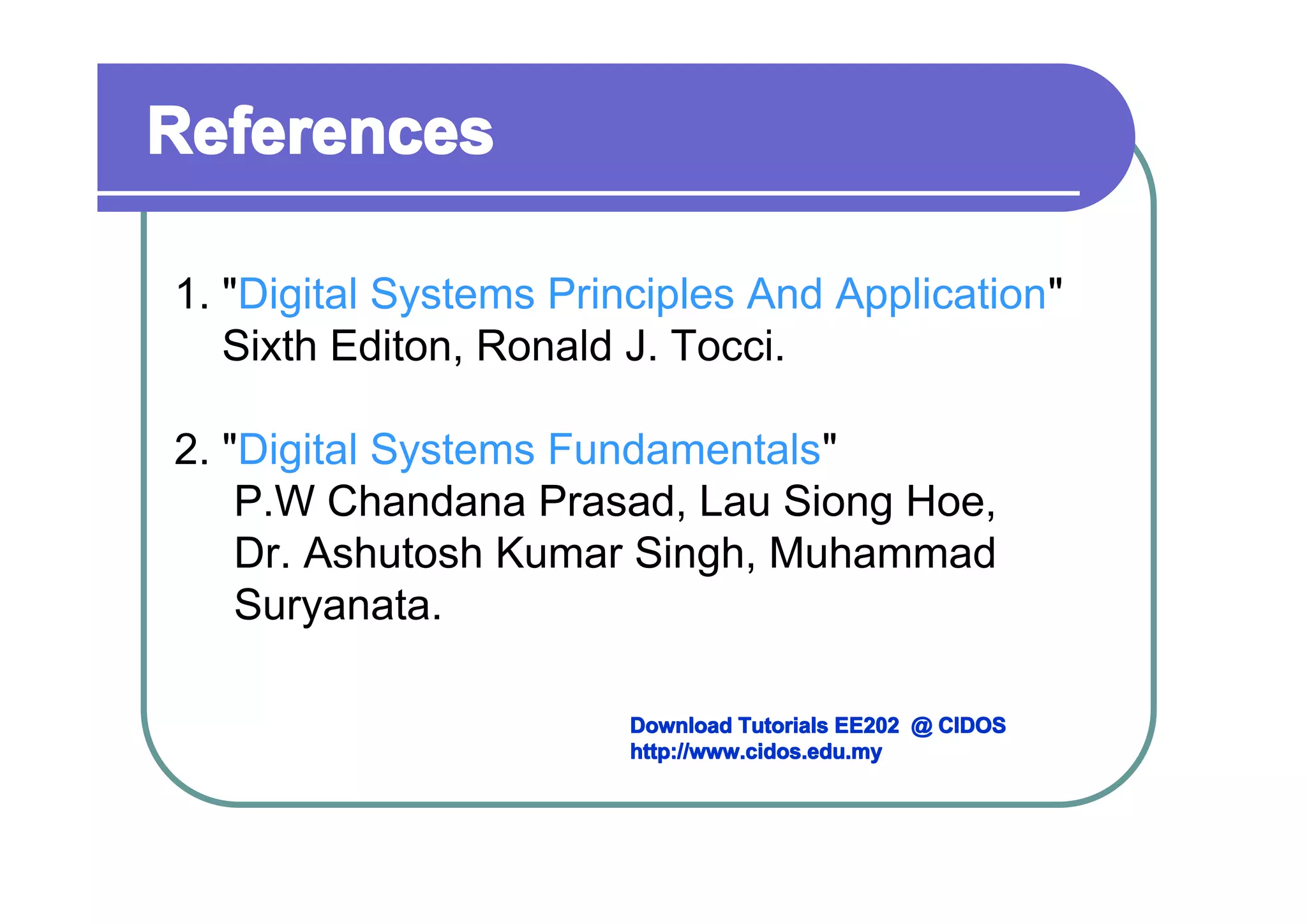 References
1. "Digital Systems Principles And Application"
Sixth Editon, Ronald J. Tocci.
2. "Digital Systems Fundamentals"
P.W Chandana Prasad, Lau Siong Hoe,
Dr. Ashutosh Kumar Singh, Muhammad
Suryanata.
Download Tutorials EE202 @ CIDOS
http://www.cidos.edu.my

 
