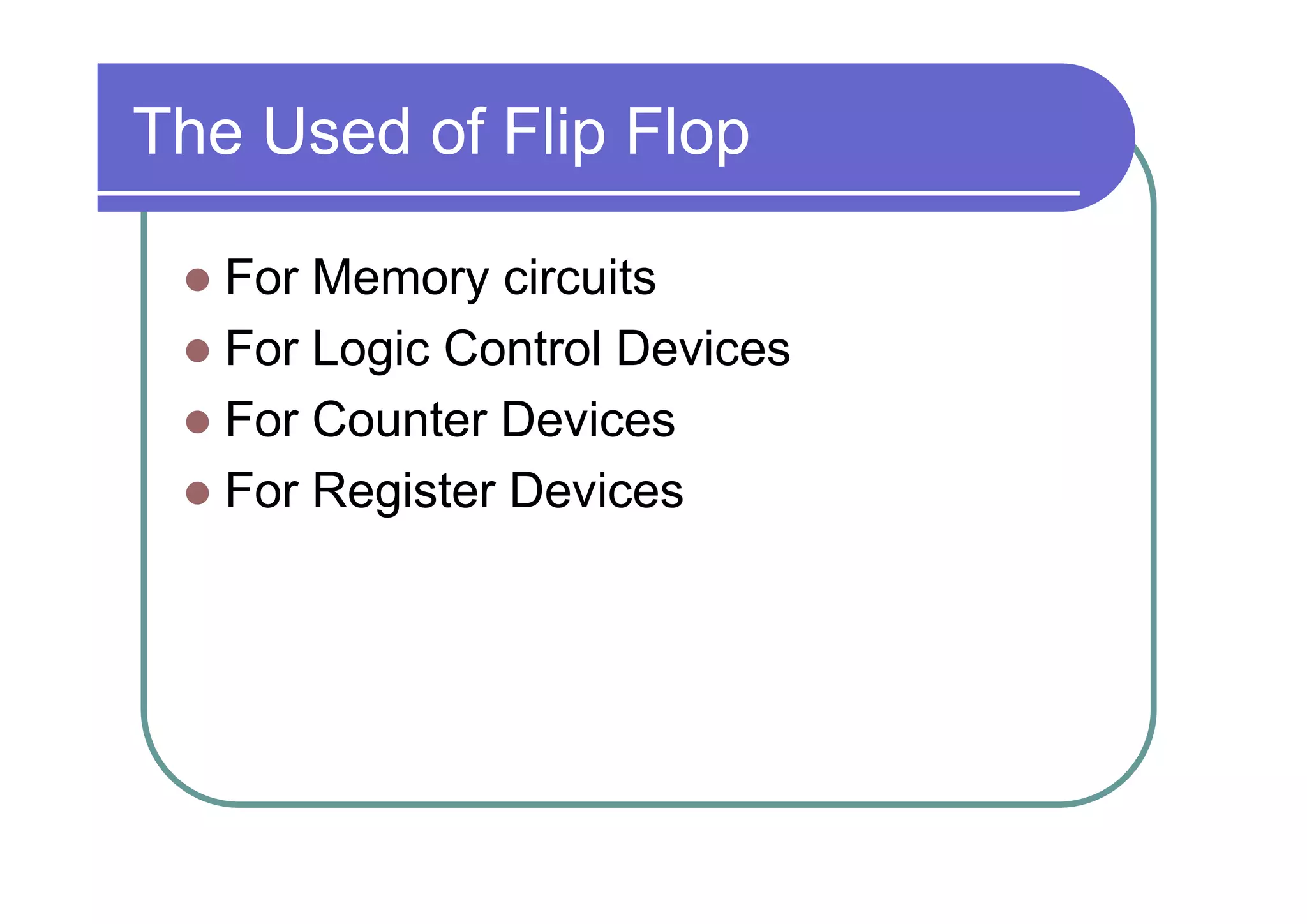 The Used of Flip Flop
For Memory circuits
� For Logic Control Devices
� For Counter Devices
� For Register Devices
�

 