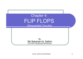 Chapter 4:

FLIP FLOPS
(Sequential Circuits)

By:

Siti Sabariah Hj. Salihin
ELECTRICAL ENGINEERING DEPARTMENT

EE 202 : DIGITAL ELECTRONICS

1

 