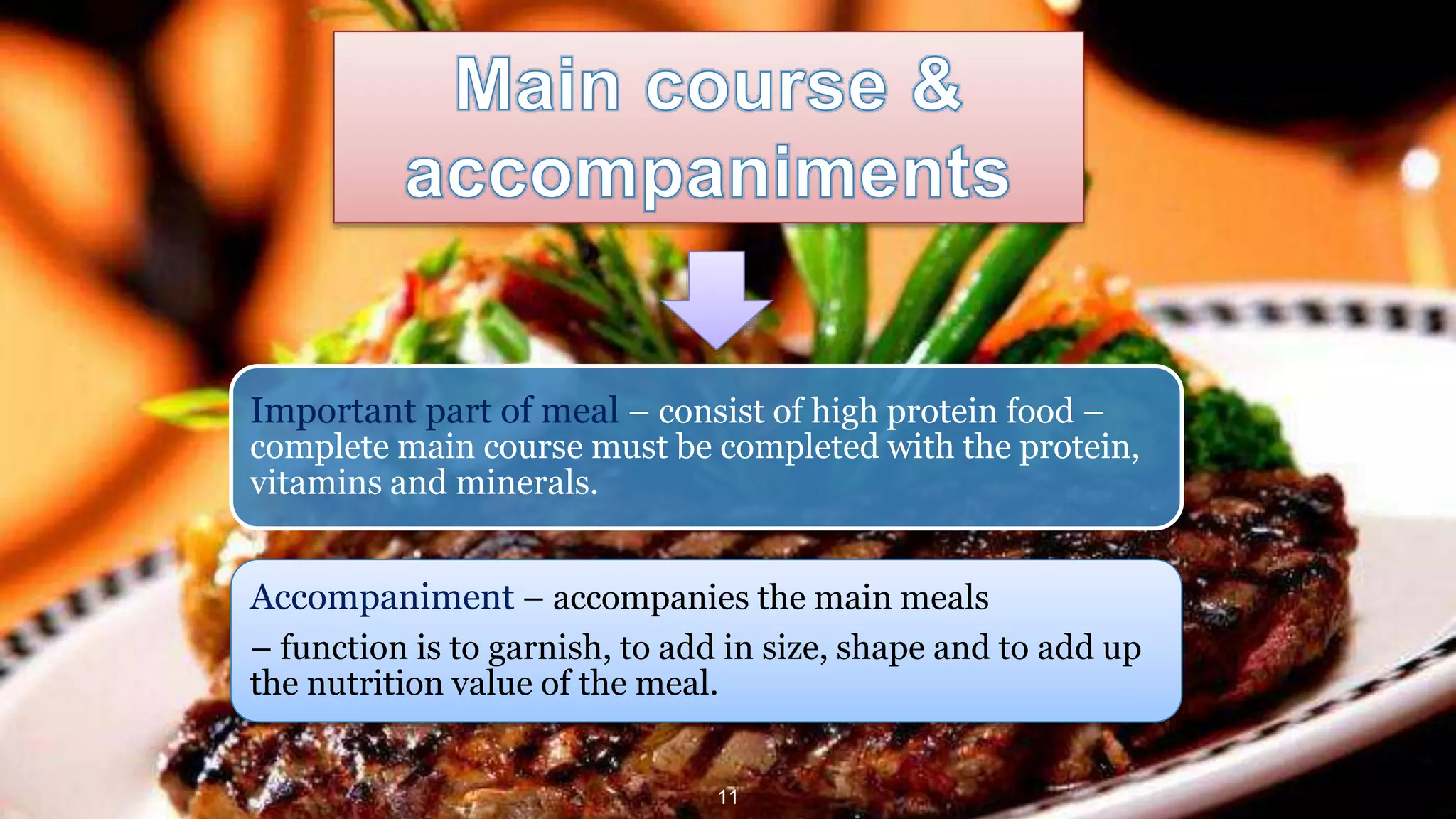 11
Important part of meal – consist of high protein food –
complete main course must be completed with the protein,
vitamins and minerals.
Accompaniment – accompanies the main meals
– function is to garnish, to add in size, shape and to add up
the nutrition value of the meal.
 