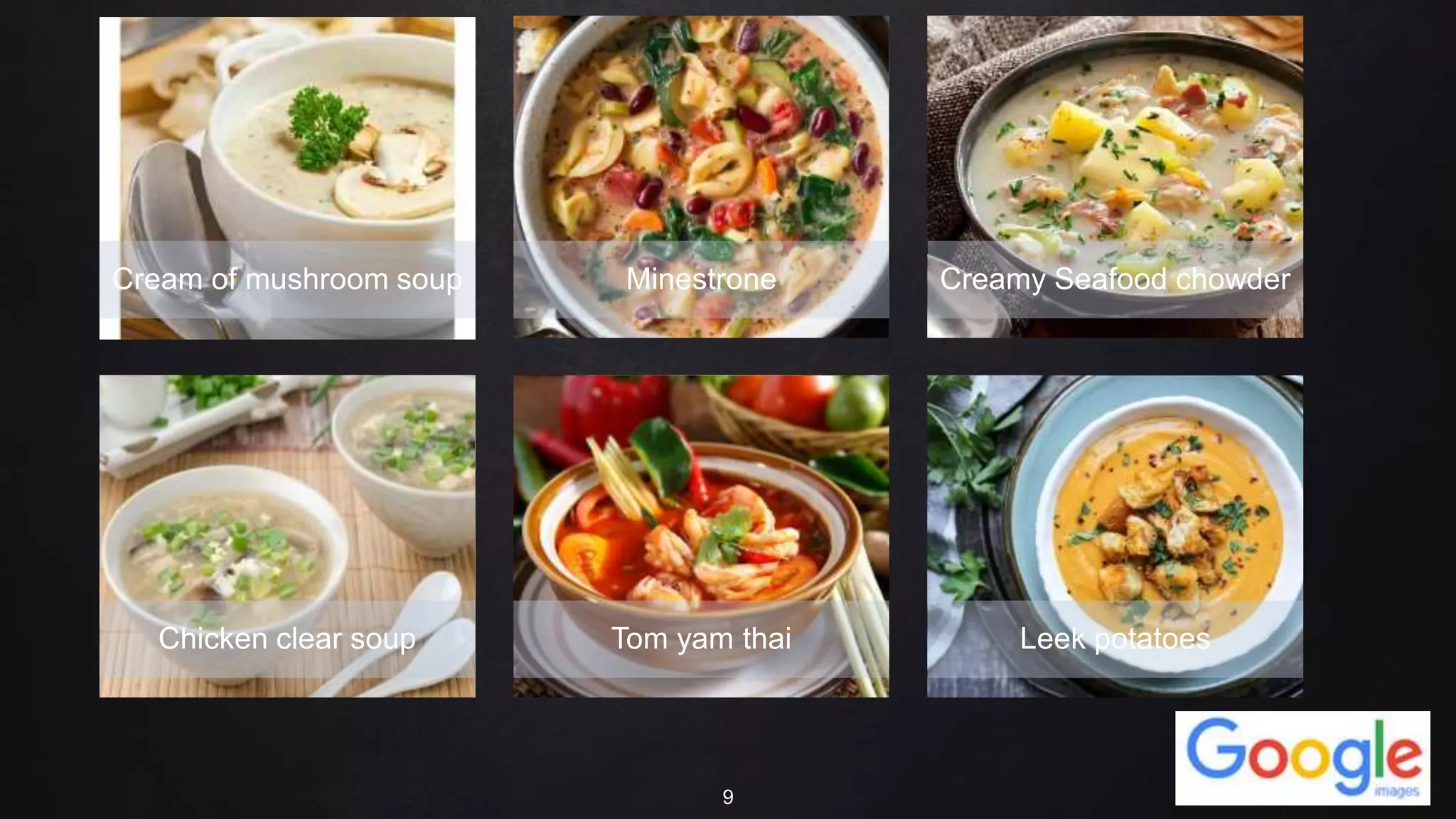 9
Cream of mushroom soup Minestrone Creamy Seafood chowder
Chicken clear soup Tom yam thai Leek potatoes
 