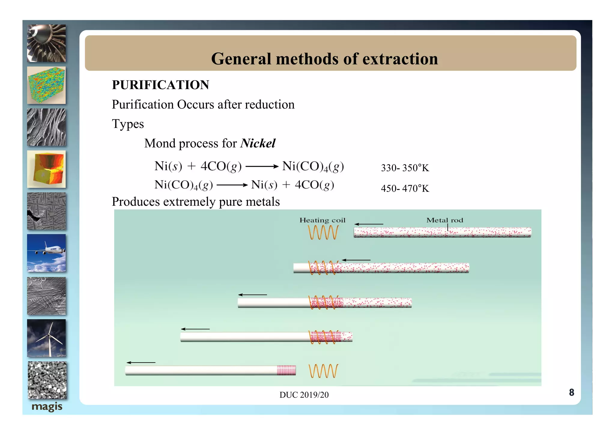 PURIFICATION
Purification Occurs after reduction
Types
Mond process for Nickel
Produces extremely pure metals
General methods of extraction
450- 470°K
330- 350°K
8
DUC 2019/20
 