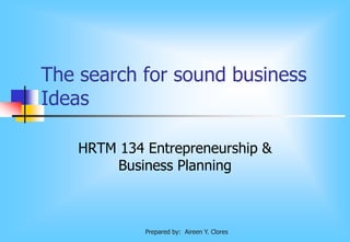 The search for sound business
Ideas
HRTM 134 Entrepreneurship &
Business Planning
Prepared by: Aireen Y. Clores
 