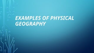 EXAMPLES OF PHYSICAL
GEOGRAPHY
 