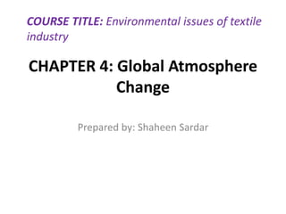 CHAPTER 4: Global Atmosphere
Change
Prepared by: Shaheen Sardar
COURSE TITLE: Environmental issues of textile
industry
 