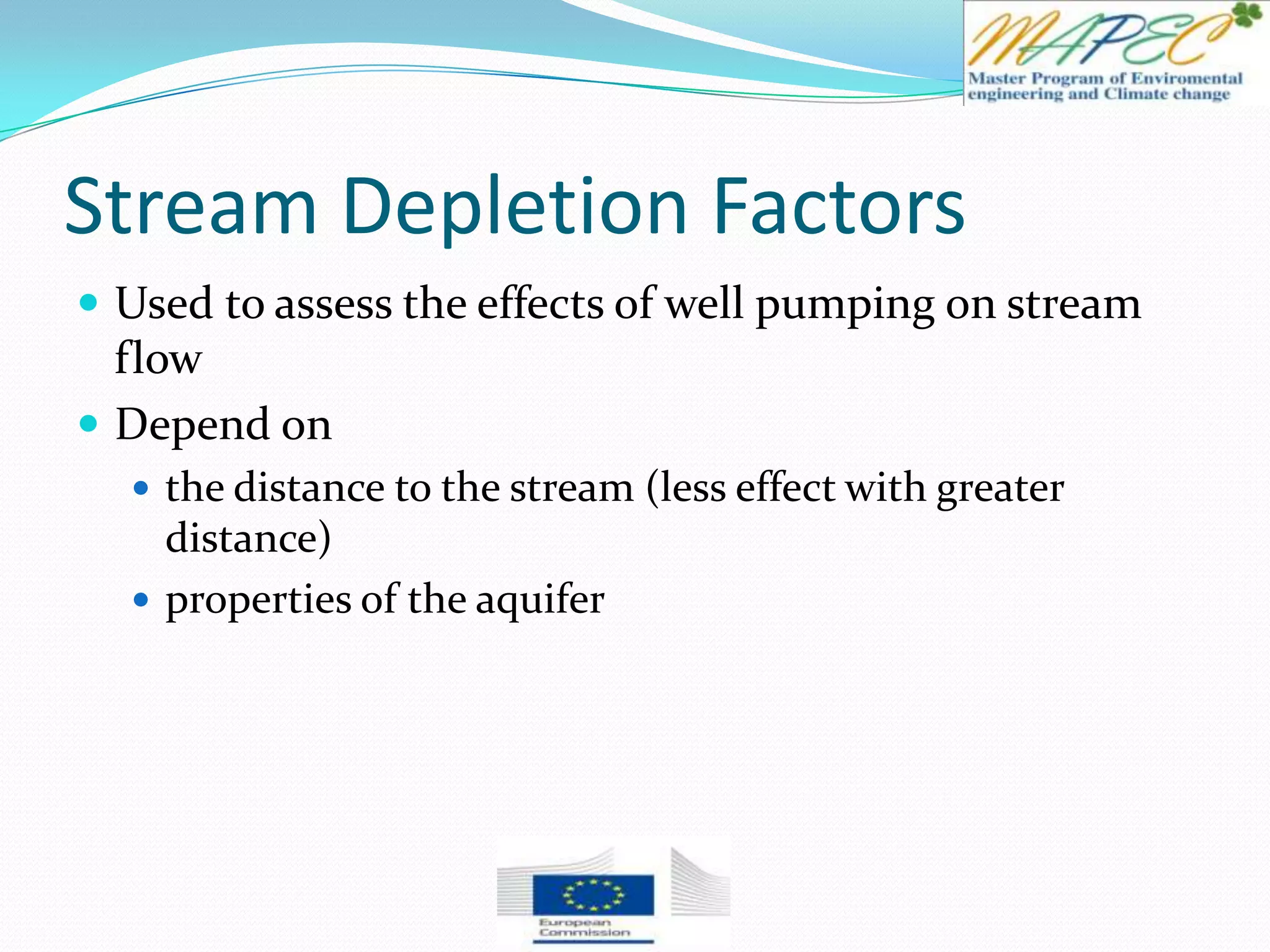 Stream Depletion Factors
 Used to assess the effects of well pumping on stream
flow
 Depend on
 the distance to the stream (less effect with greater
distance)
 properties of the aquifer
 