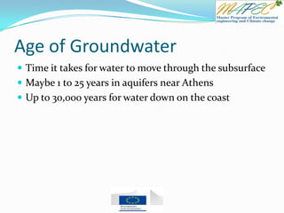 Age of Groundwater
 Time it takes for water to move through the subsurface
 Maybe 1 to 25 years in aquifers near Athens
 Up to 30,000 years for water down on the coast
 