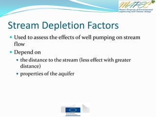 Stream Depletion Factors
 Used to assess the effects of well pumping on stream
flow
 Depend on
 the distance to the stream (less effect with greater
distance)
 properties of the aquifer
 