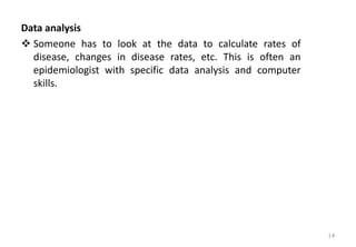 Data analysis
❖ Someone has to look at the data to calculate rates of
disease, changes in disease rates, etc. This is often an
epidemiologist with specific data analysis and computer
skills.
14
 