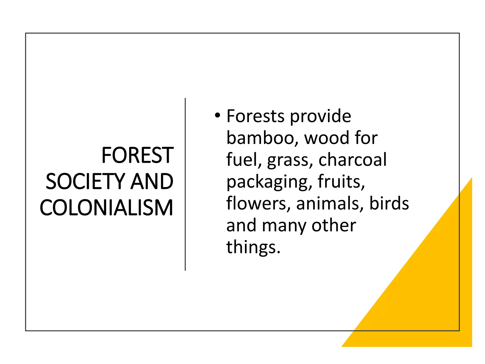 FOREST
SOCIETY AND
COLONIALISM
• Forests provide
bamboo, wood for
fuel, grass, charcoal
packaging, fruits,
flowers, animals, birds
and many other
things.
 