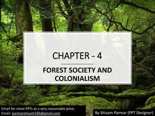 CHAPTER - 4
FOREST SOCIETY AND
COLONIALISM
Email for more PPTs at a very reasonable price.
Email: parmarshivam105@gmail.com By Shivam Parmar (PPT Designer)
 