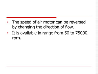 • The speed of air motor can be reversed
by changing the direction of flow.
• It is available in range from 50 to 75000
rpm.
 