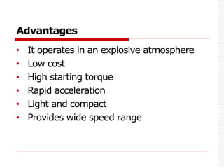 Advantages
• It operates in an explosive atmosphere
• Low cost
• High starting torque
• Rapid acceleration
• Light and compact
• Provides wide speed range
 