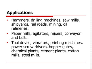Applications
• Hammers, drilling machines, saw mills,
shipyards, rail roads, mining, oil
refineries.
• Paper mills, agitators, mixers, conveyor
and belts.
• Tool drives, vibrators, printing machines,
power screw drivers, hopper gates,
chemical plants, cement plants, cotton
mills, steel mills.
 