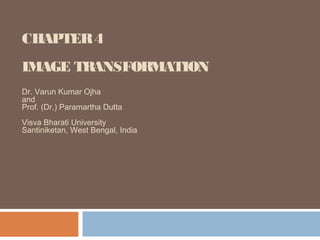 CHAPTER4
IMAGE TRANSFORMATION
Dr. Varun Kumar Ojha
and
Prof. (Dr.) Paramartha Dutta
Visva Bharati University
Santiniketan, West Bengal, India
 
