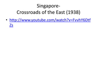Singapore-
Crossroads of the East (1938)
• http://www.youtube.com/watch?v=FvvhY6Dtf
Zs
 
