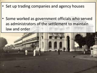 • Set up trading companies and agency houses
• Some worked as government officials who served
as administrators of the settlement to maintain
law and order
 