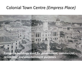 Colonial Town Centre (Empress Place)
European buildings used for government, commercial,
residential and entertainment purposes
 
