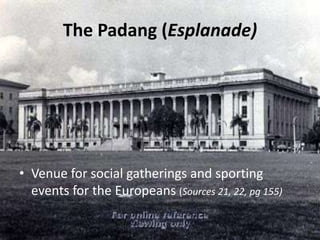 The Padang (Esplanade)
• Venue for social gatherings and sporting
events for the Europeans (Sources 21, 22, pg 155)
 