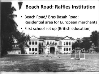 Beach Road: Raffles Institution
• Beach Road/ Bras Basah Road:
Residential area for European merchants
• First school set up (British education)
 