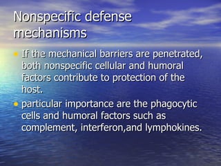Nonspecific defense mechanisms If the mechanical barriers are penetrated, both nonspecific cellular and humoral factors contribute to protection of the host. particular importance are the phagocytic cells and humoral factors such as complement, interferon,and lymphokines. 