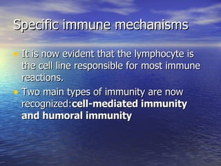 Specific immune mechanisms It is now evident that the lymphocyte is the cell line responsible for most immune reactions. Two main types of immunity are now recognized: cell-mediated immunity and humoral immunity 