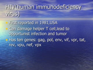 HIV(human immunodeficiency virus) First reported in 1981,USA Can damage helper T cell,lead to opportunist infection and tumor Has ten genes: gag, pol, env, vif, vpr, tat, rev, vpu, nef, vpx 